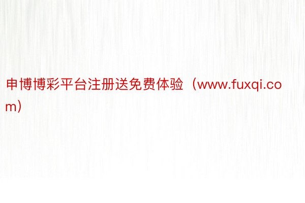 申博博彩平台注册送免费体验（www.fuxqi.com）