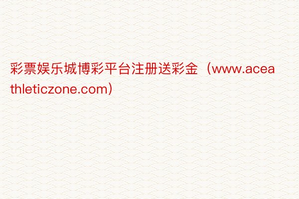 彩票娱乐城博彩平台注册送彩金（www.aceathleticzone.com）