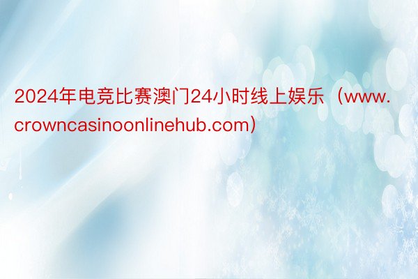 2024年电竞比赛澳门24小时线上娱乐（www.crowncasinoonlinehub.com）