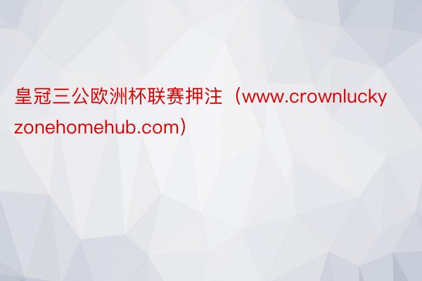 皇冠三公欧洲杯联赛押注（www.crownluckyzonehomehub.com）