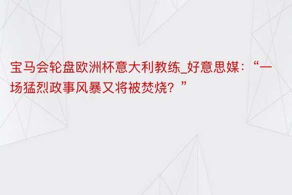 宝马会轮盘欧洲杯意大利教练_好意思媒：“一场猛烈政事风暴又将被焚烧？”