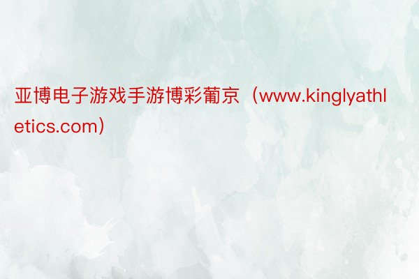 亚博电子游戏手游博彩葡京（www.kinglyathletics.com）