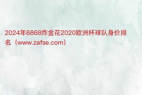 2024年6868炸金花2020欧洲杯球队身价排名（www.zafse.com）