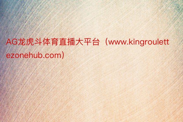 AG龙虎斗体育直播大平台（www.kingroulettezonehub.com）