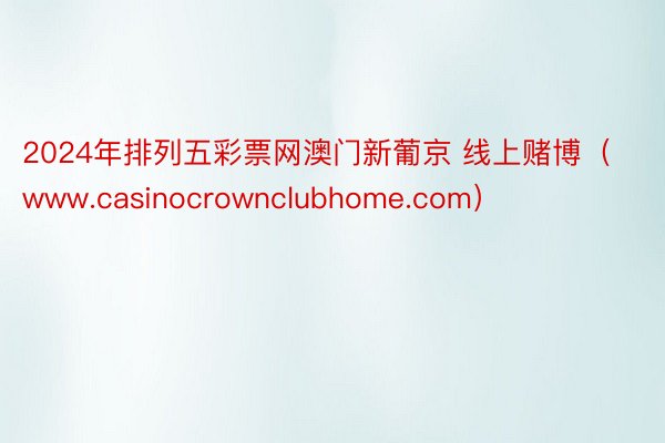 2024年排列五彩票网澳门新葡京 线上赌博（www.casinocrownclubhome.com）