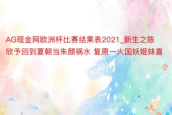 AG现金网欧洲杯比赛结果表2021_新生之陈欣予回到夏朝当朱颜祸水 复原一火国妖姬妺喜