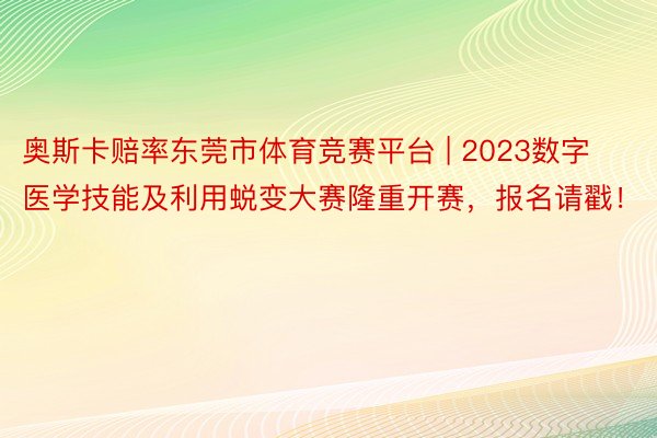 奥斯卡赔率东莞市体育竞赛平台 | 2023数字医学技能及利用蜕变大赛隆重开赛，报名请戳！