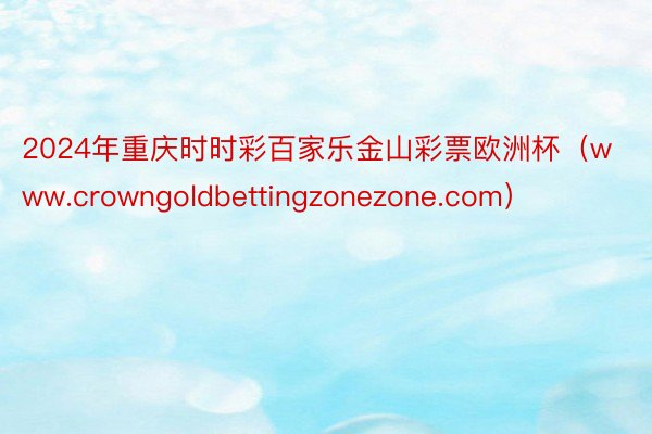 2024年重庆时时彩百家乐金山彩票欧洲杯（www.crowngoldbettingzonezone.com）