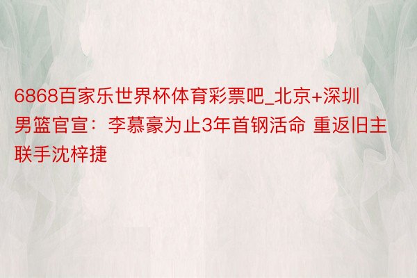 6868百家乐世界杯体育彩票吧_北京+深圳男篮官宣：李慕豪为止3年首钢活命 重返旧主联手沈梓捷