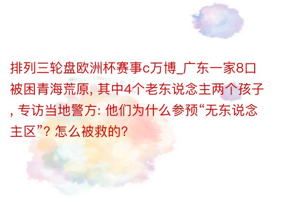 排列三轮盘欧洲杯赛事c万博_广东一家8口被困青海荒原， 其中4个老东说念主两个孩子， 专访当地警方: 他们为什么参预“无东说念主区”? 怎么被救的?