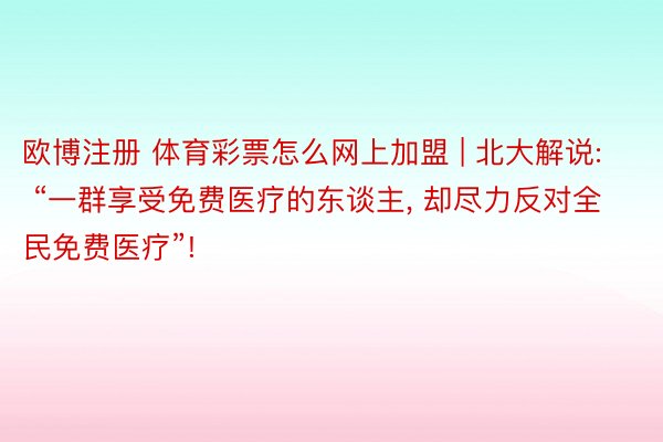 欧博注册 体育彩票怎么网上加盟 | 北大解说: “一群享受免费医疗的东谈主, 却尽力反对全民免费医疗”!