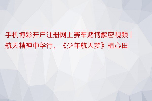 手机博彩开户注册网上赛车赌博解密视频 | 航天精神中华行，《少年航天梦》植心田