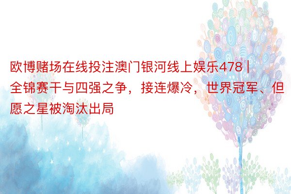 欧博赌场在线投注澳门银河线上娱乐478 | 全锦赛干与四强之争，接连爆冷，世界冠军、但愿之星被淘汰出局