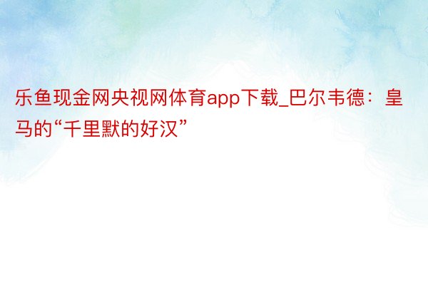 乐鱼现金网央视网体育app下载_巴尔韦德：皇马的“千里默的好汉”